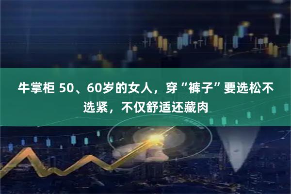 牛掌柜 50、60岁的女人，穿“裤子”要选松不选紧，不仅舒适还藏肉