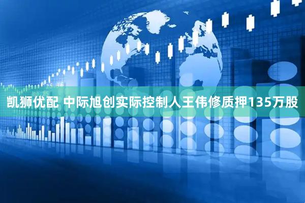 凯狮优配 中际旭创实际控制人王伟修质押135万股