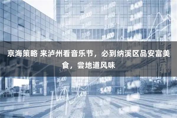 京海策略 来泸州看音乐节，必到纳溪区品安富美食，尝地道风味