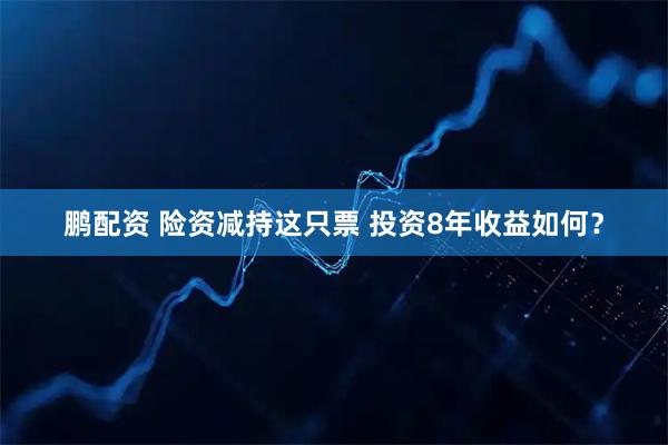 鹏配资 险资减持这只票 投资8年收益如何？