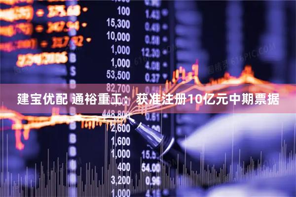 建宝优配 通裕重工：获准注册10亿元中期票据