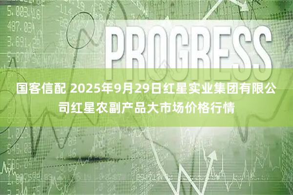 国客信配 2025年9月29日红星实业集团有限公司红星农副产品大市场价格行情