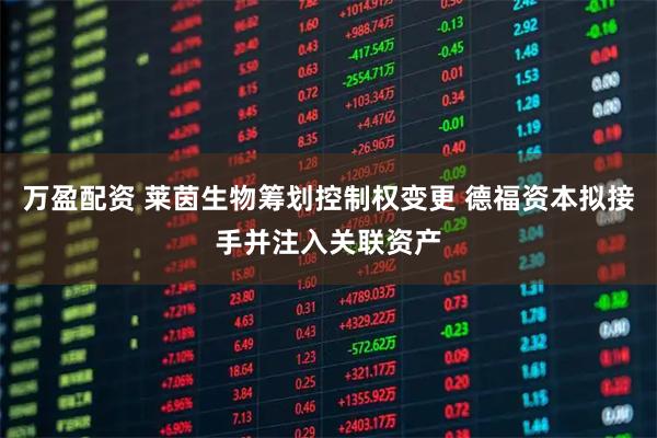 万盈配资 莱茵生物筹划控制权变更 德福资本拟接手并注入关联资产