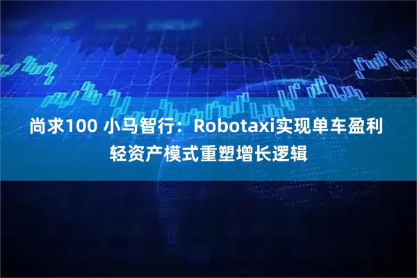 尚求100 小马智行：Robotaxi实现单车盈利 轻资产模式重塑增长逻辑