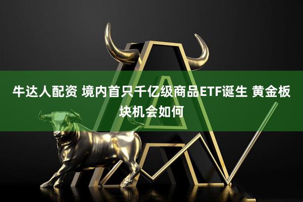 牛达人配资 境内首只千亿级商品ETF诞生 黄金板块机会如何
