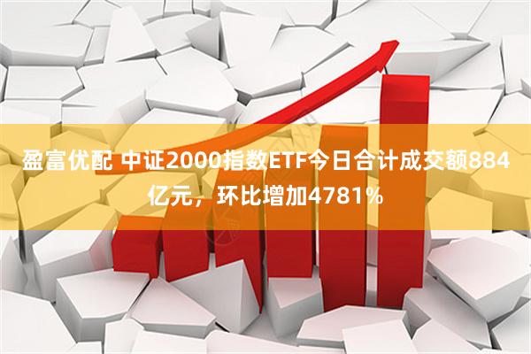 盈富优配 中证2000指数ETF今日合计成交额884亿元，环比增加4781%