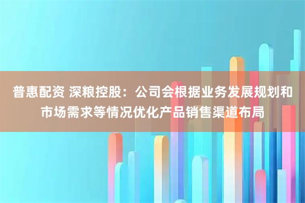 普惠配资 深粮控股：公司会根据业务发展规划和市场需求等情况优化产品销售渠道布局