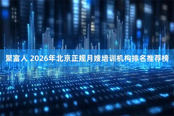 聚富人 2026年北京正规月嫂培训机构排名推荐榜