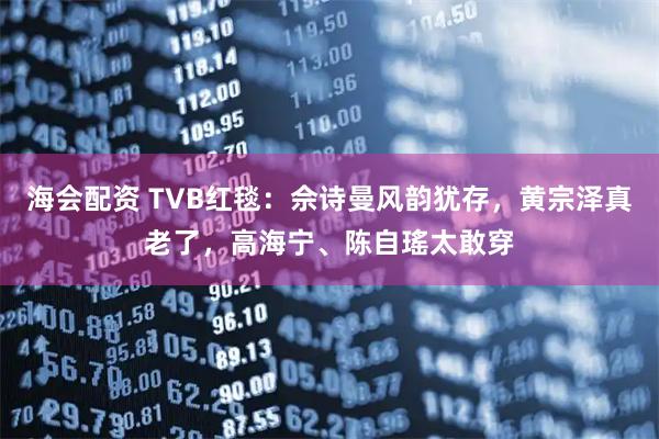 海会配资 TVB红毯：佘诗曼风韵犹存，黄宗泽真老了，高海宁、陈自瑤太敢穿