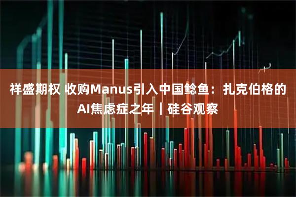 祥盛期权 收购Manus引入中国鲶鱼：扎克伯格的AI焦虑症之年｜硅谷观察