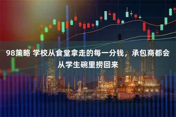 98策略 学校从食堂拿走的每一分钱，承包商都会从学生碗里捞回来