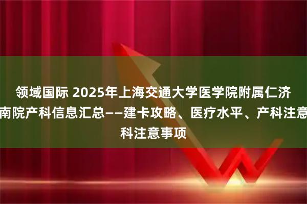 领域国际 2025年上海交通大学医学院附属仁济医院南院产科信息汇总——建卡攻略、医疗水平、产科注意事项