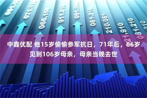 中鑫优配 他15岁偷偷参军抗日，71年后，86岁见到106岁母亲，母亲当晚去世