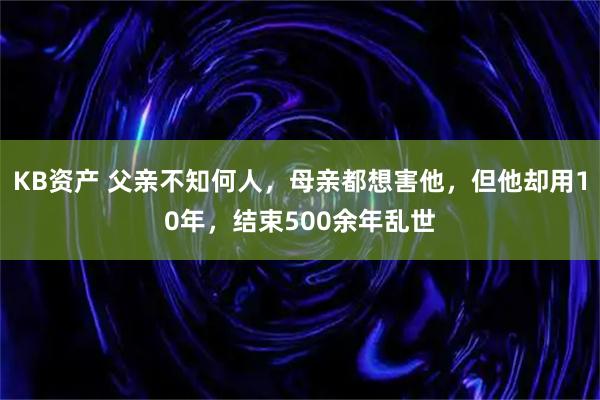 KB资产 父亲不知何人，母亲都想害他，但他却用10年，结束500余年乱世