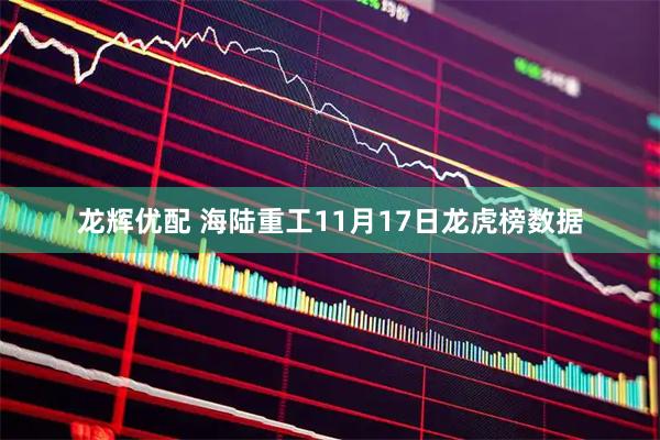 龙辉优配 海陆重工11月17日龙虎榜数据