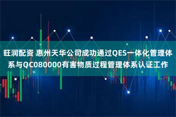 旺润配资 惠州天华公司成功通过QES一体化管理体系与QC080000有害物质过程管理体系认证工作