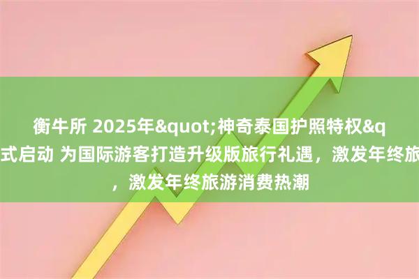 衡牛所 2025年"神奇泰国护照特权"活动正式启动 为国际游客打造升级版旅行礼遇，激发年终旅游消费热潮