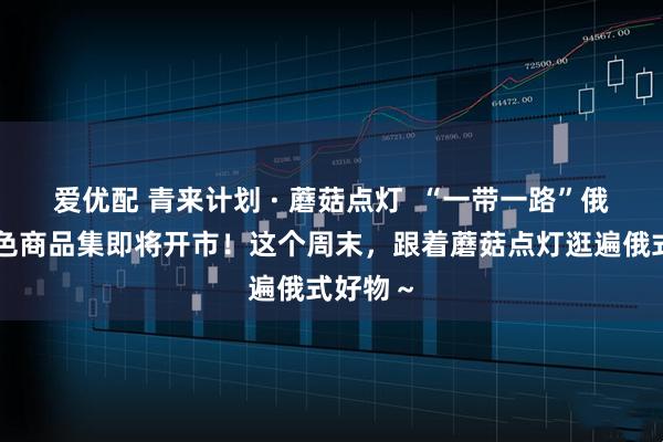 爱优配 青来计划 · 蘑菇点灯  “一带一路”俄罗斯特色商品集即将开市！这个周末，跟着蘑菇点灯逛遍俄式好物～