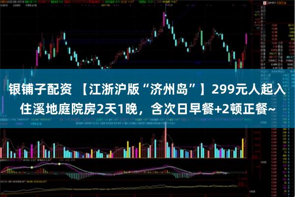 银铺子配资 【江浙沪版“济州岛”】299元人起入住溪地庭院房2天1晚，含次日早餐+2顿正餐~