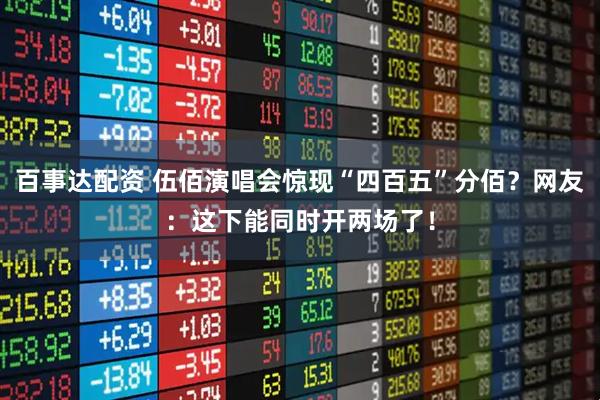 百事达配资 伍佰演唱会惊现“四百五”分佰？网友：这下能同时开两场了！