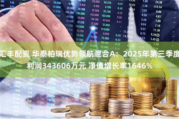 汇丰配资 华泰柏瑞优势领航混合A：2025年第三季度利润343606万元 净值增长率1646%