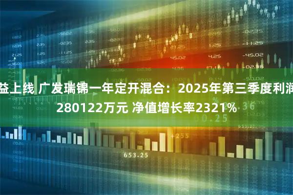 益上线 广发瑞锦一年定开混合：2025年第三季度利润280122万元 净值增长率2321%