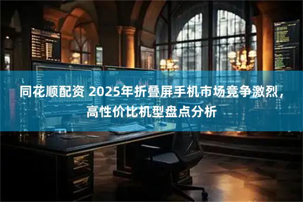 同花顺配资 2025年折叠屏手机市场竞争激烈，高性价比机型盘点分析