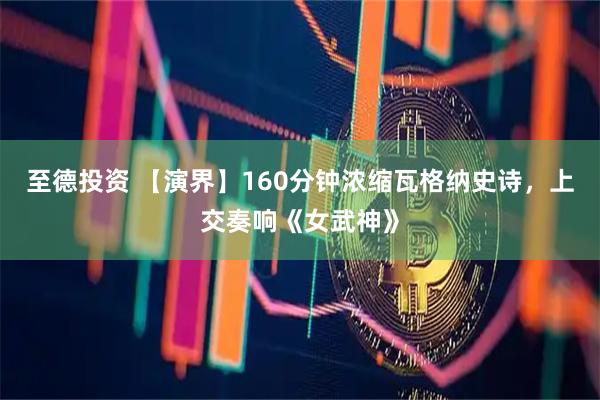 至德投资 【演界】160分钟浓缩瓦格纳史诗，上交奏响《女武神》