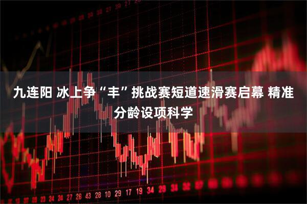 九连阳 冰上争“丰”挑战赛短道速滑赛启幕 精准分龄设项科学