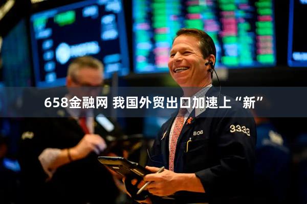 658金融网 我国外贸出口加速上“新”